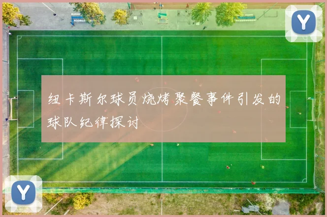 纽卡斯尔球员烧烤聚餐事件引发的球队纪律探讨