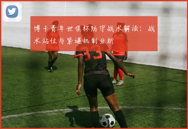 博卡青年世俱杯防守战术解读:战术站位与紧逼机制分析