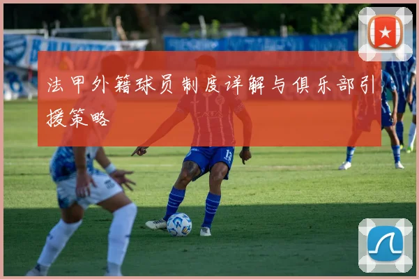 法甲外籍球员制度详解与俱乐部引援策略