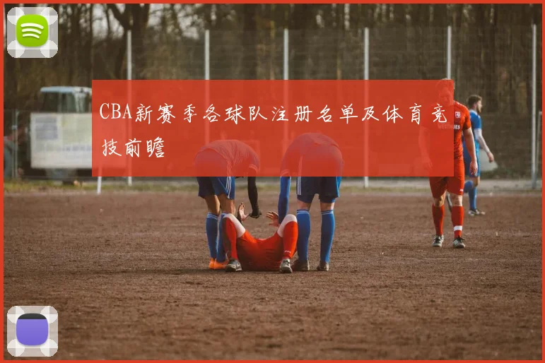 CBA新赛季各球队注册名单及体育竞技前瞻