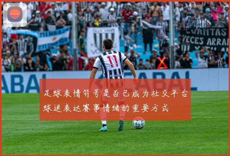 足球表情符号是否已成为社交平台球迷表达赛事情绪的重要方式