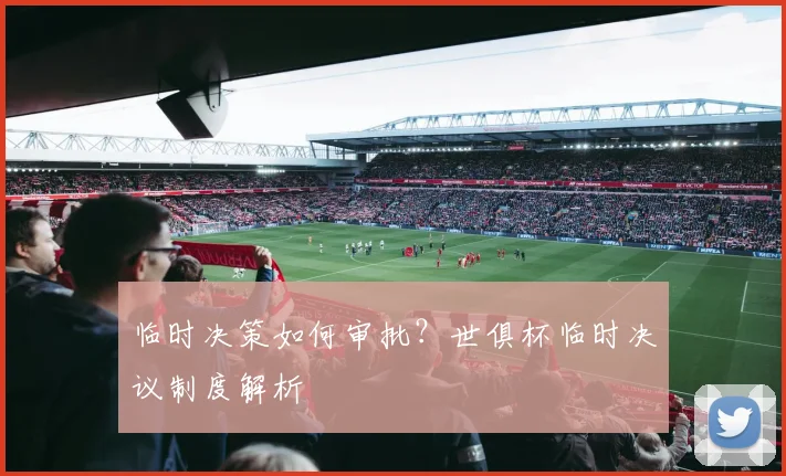 临时决策如何审批？世俱杯临时决议制度解析