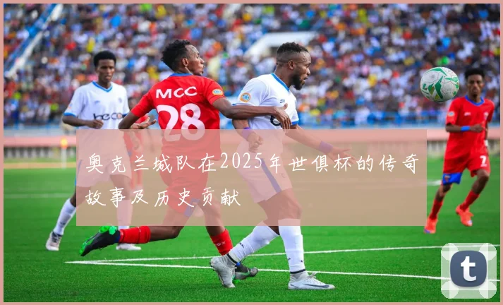 奥克兰城队在2025年世俱杯的传奇故事及历史贡献