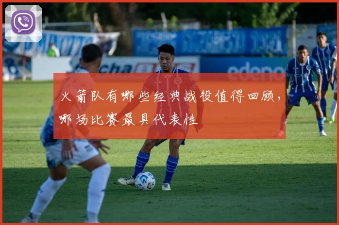 火箭队有哪些经典战役值得回顾,哪场比赛最具代表性