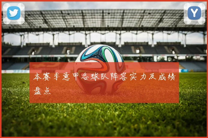 本赛季意甲各球队阵容实力及成绩盘点