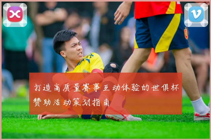 打造高质量赛事互动体验的世俱杯赞助活动策划指南