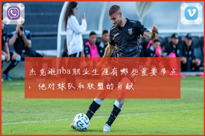 杰克逊nba职业生涯有哪些重要节点，他对球队和联盟的贡献