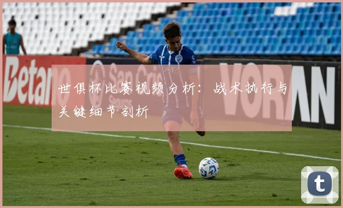 世俱杯比赛视频分析:战术执行与关键细节剖析